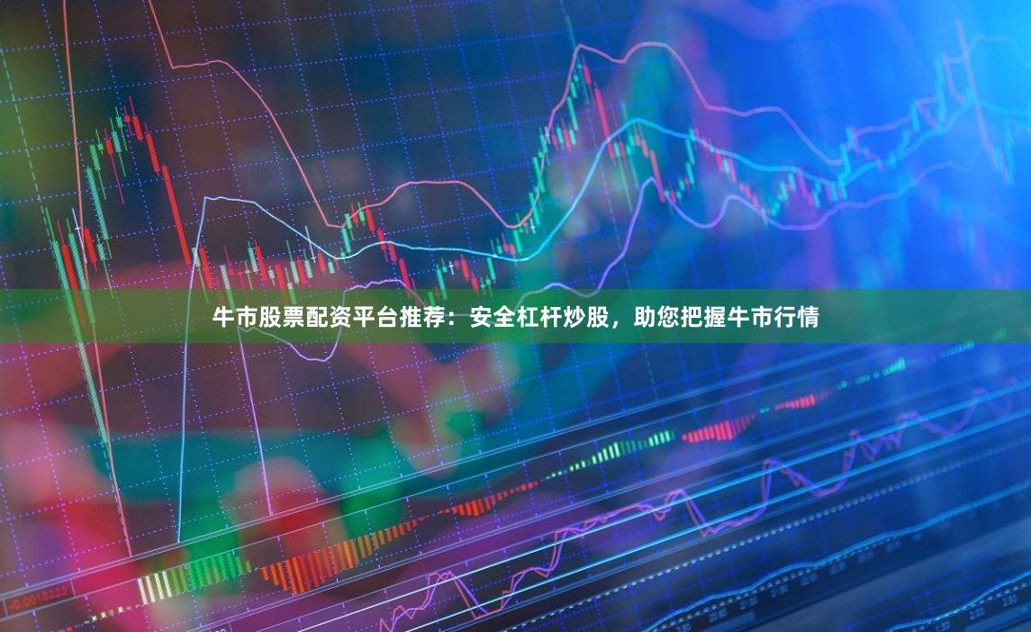 牛市股票配资平台推荐：安全杠杆炒股，助您把握牛市行情