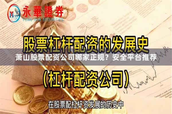 萧山股票配资公司哪家正规？安全平台推荐