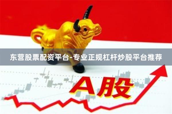 东营股票配资平台-专业正规杠杆炒股平台推荐