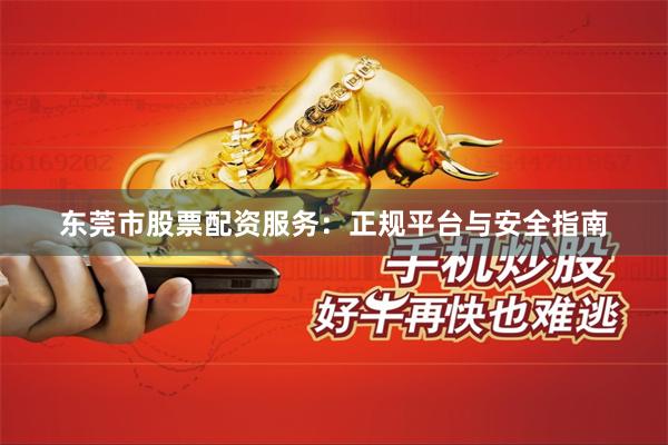 东莞市股票配资服务：正规平台与安全指南